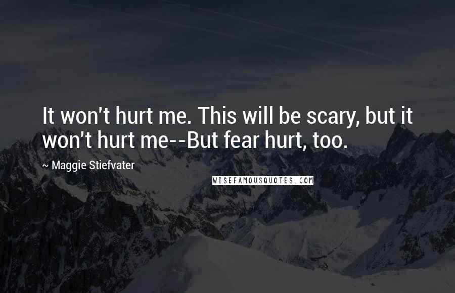Maggie Stiefvater Quotes: It won't hurt me. This will be scary, but it won't hurt me--But fear hurt, too.