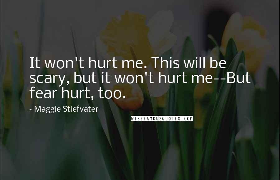 Maggie Stiefvater Quotes: It won't hurt me. This will be scary, but it won't hurt me--But fear hurt, too.