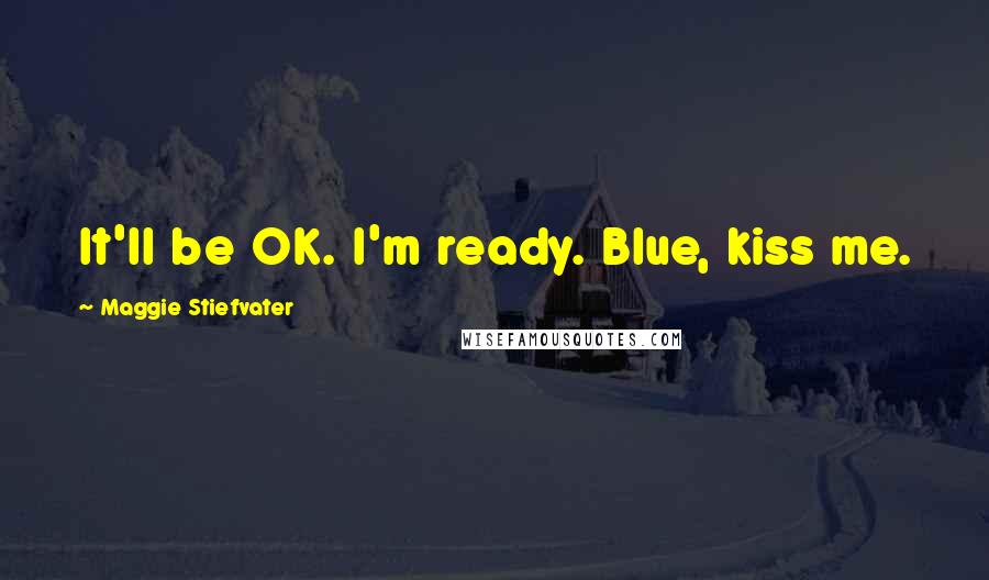 Maggie Stiefvater Quotes: It'll be OK. I'm ready. Blue, kiss me.