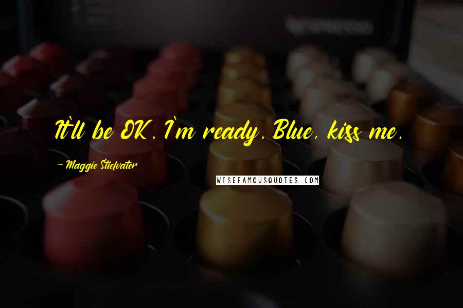 Maggie Stiefvater Quotes: It'll be OK. I'm ready. Blue, kiss me.