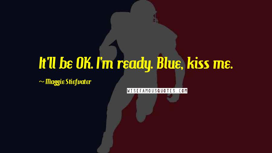 Maggie Stiefvater Quotes: It'll be OK. I'm ready. Blue, kiss me.