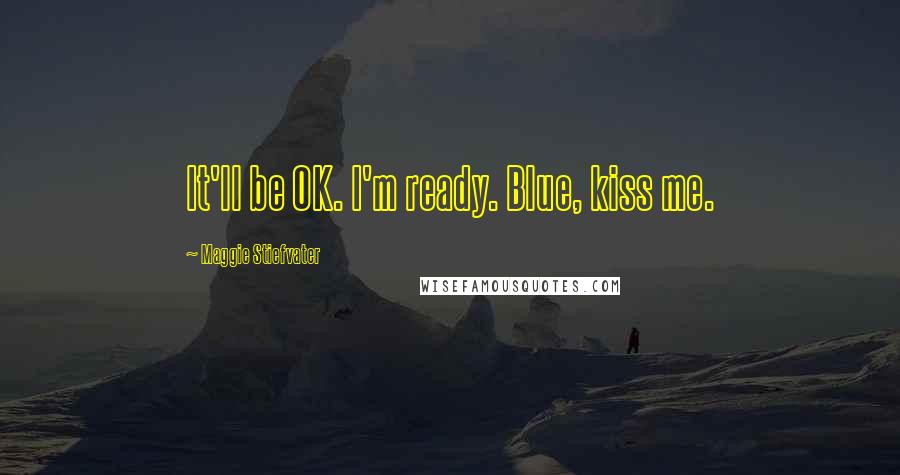 Maggie Stiefvater Quotes: It'll be OK. I'm ready. Blue, kiss me.