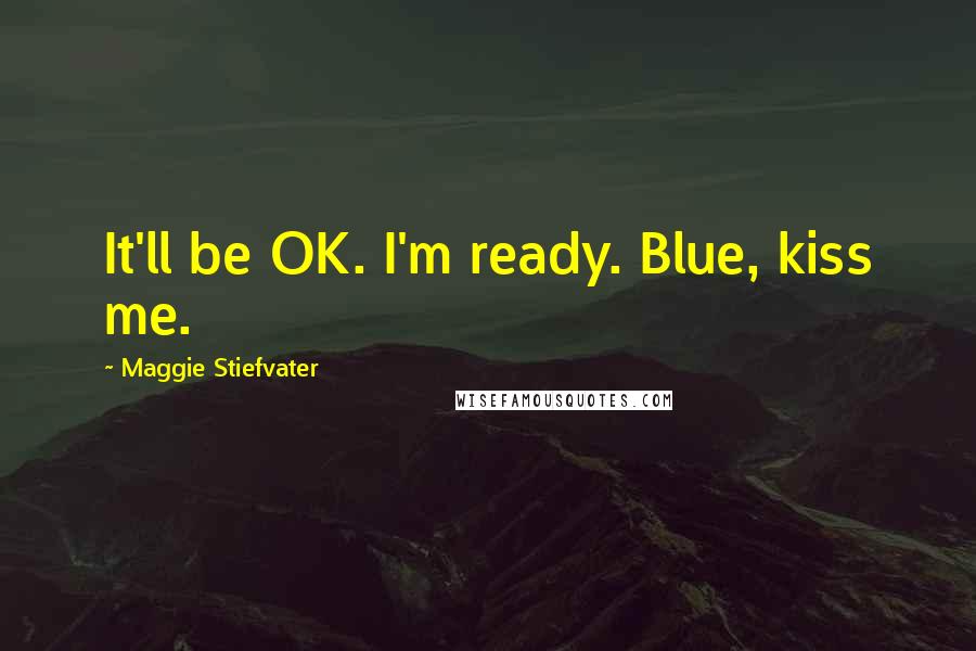 Maggie Stiefvater Quotes: It'll be OK. I'm ready. Blue, kiss me.