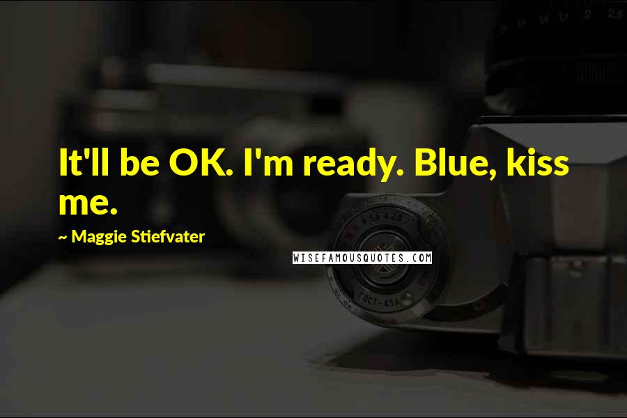 Maggie Stiefvater Quotes: It'll be OK. I'm ready. Blue, kiss me.