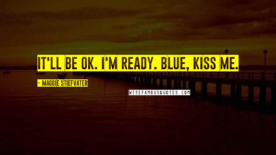 Maggie Stiefvater Quotes: It'll be OK. I'm ready. Blue, kiss me.
