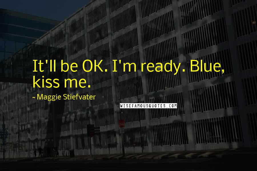 Maggie Stiefvater Quotes: It'll be OK. I'm ready. Blue, kiss me.