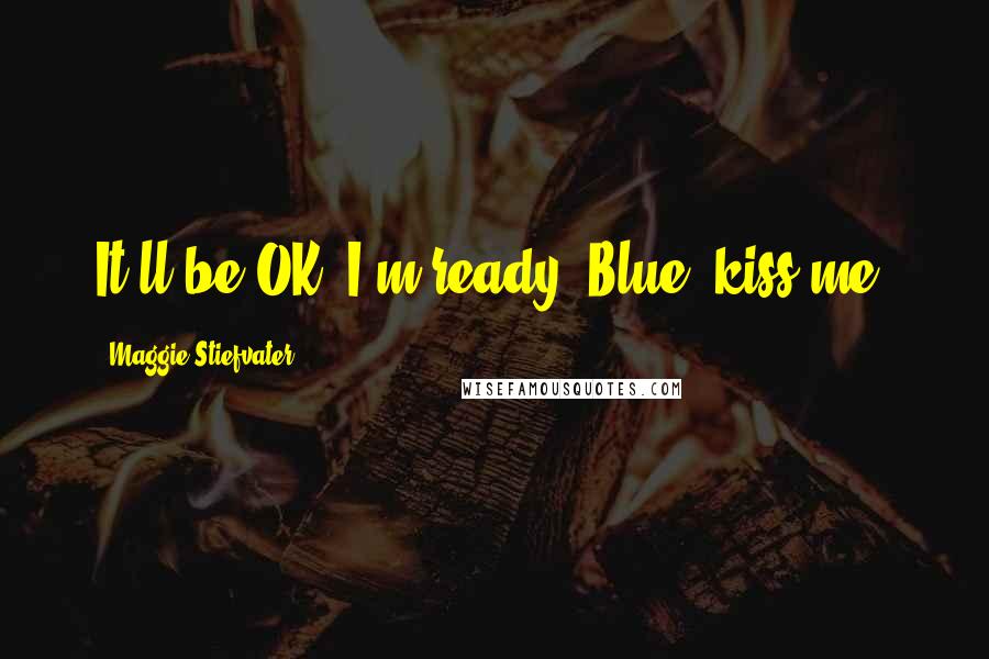 Maggie Stiefvater Quotes: It'll be OK. I'm ready. Blue, kiss me.