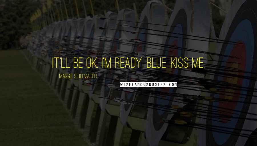 Maggie Stiefvater Quotes: It'll be OK. I'm ready. Blue, kiss me.