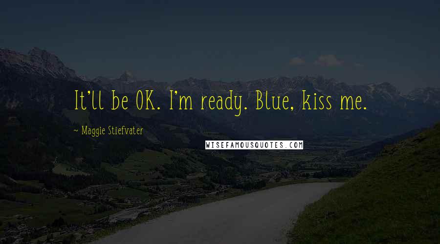 Maggie Stiefvater Quotes: It'll be OK. I'm ready. Blue, kiss me.