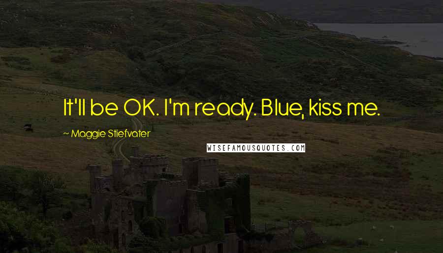 Maggie Stiefvater Quotes: It'll be OK. I'm ready. Blue, kiss me.