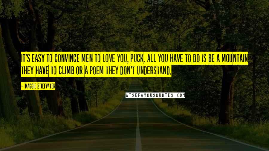 Maggie Stiefvater Quotes: It's easy to convince men to love you, Puck. All you have to do is be a mountain they have to climb or a poem they don't understand.