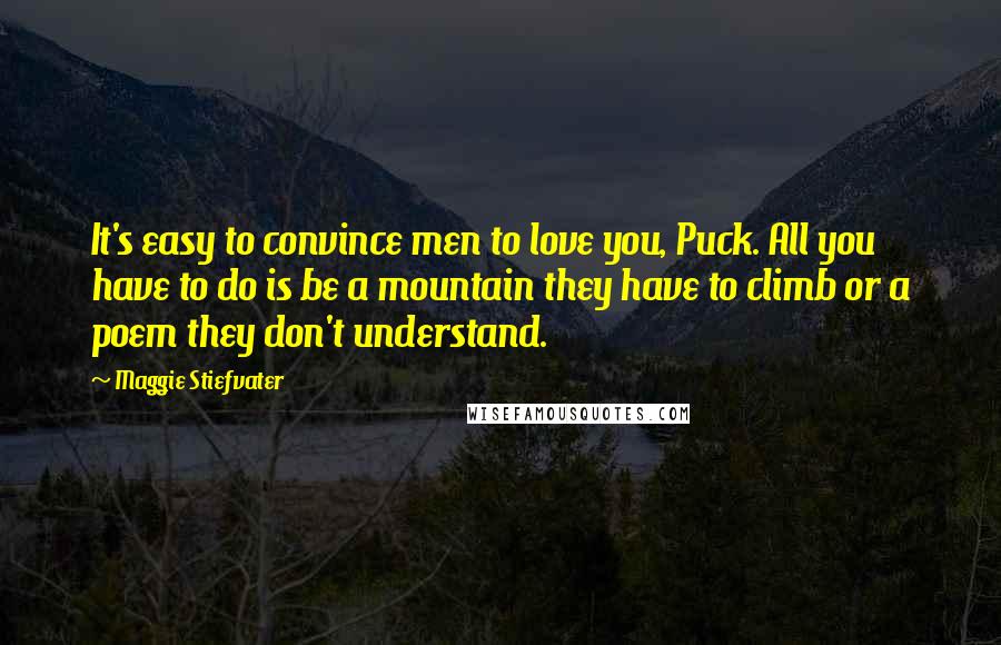 Maggie Stiefvater Quotes: It's easy to convince men to love you, Puck. All you have to do is be a mountain they have to climb or a poem they don't understand.