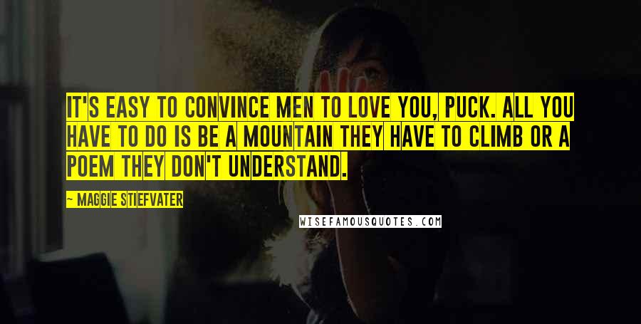 Maggie Stiefvater Quotes: It's easy to convince men to love you, Puck. All you have to do is be a mountain they have to climb or a poem they don't understand.