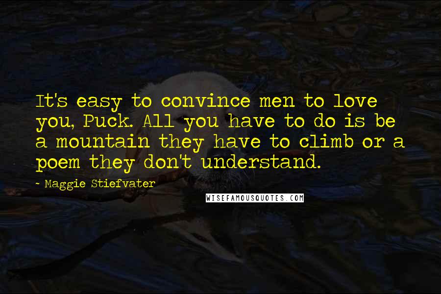 Maggie Stiefvater Quotes: It's easy to convince men to love you, Puck. All you have to do is be a mountain they have to climb or a poem they don't understand.