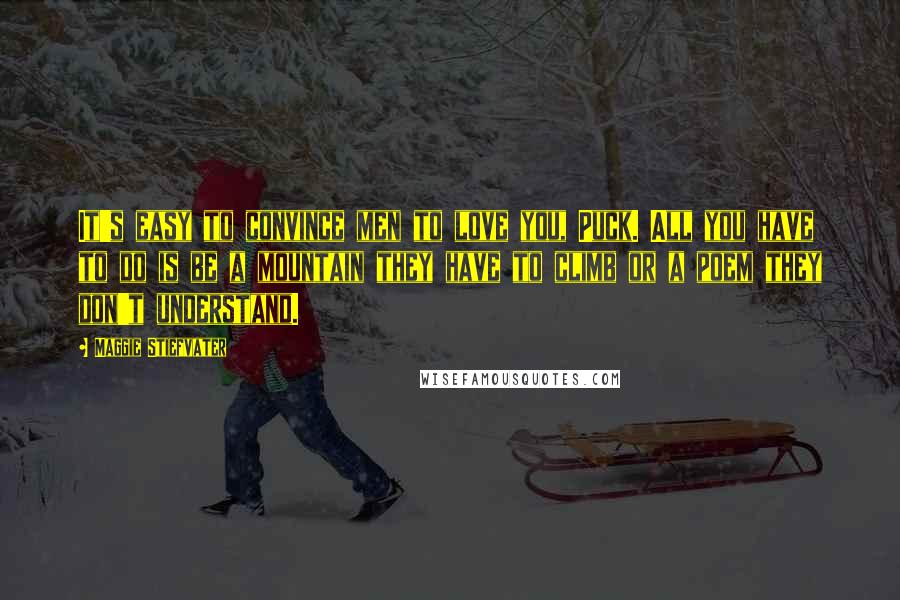 Maggie Stiefvater Quotes: It's easy to convince men to love you, Puck. All you have to do is be a mountain they have to climb or a poem they don't understand.