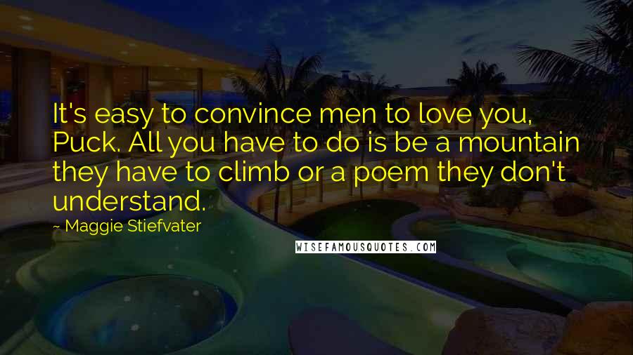 Maggie Stiefvater Quotes: It's easy to convince men to love you, Puck. All you have to do is be a mountain they have to climb or a poem they don't understand.