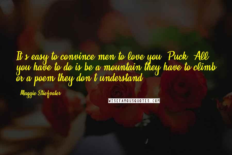 Maggie Stiefvater Quotes: It's easy to convince men to love you, Puck. All you have to do is be a mountain they have to climb or a poem they don't understand.