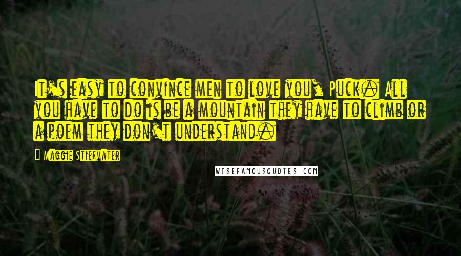 Maggie Stiefvater Quotes: It's easy to convince men to love you, Puck. All you have to do is be a mountain they have to climb or a poem they don't understand.