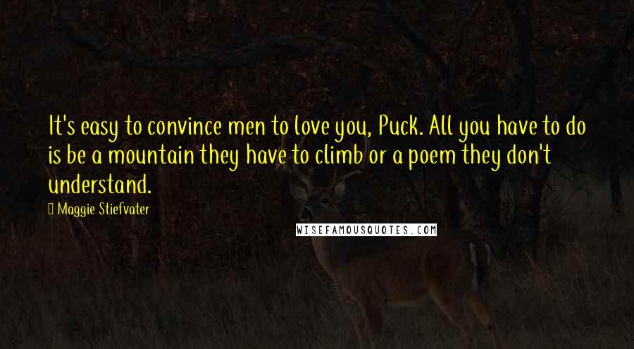 Maggie Stiefvater Quotes: It's easy to convince men to love you, Puck. All you have to do is be a mountain they have to climb or a poem they don't understand.