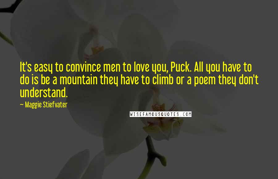 Maggie Stiefvater Quotes: It's easy to convince men to love you, Puck. All you have to do is be a mountain they have to climb or a poem they don't understand.