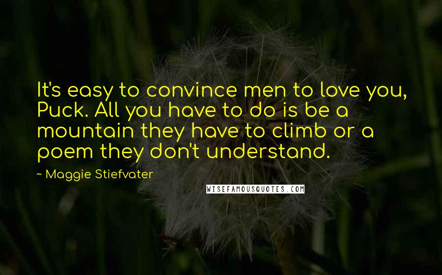 Maggie Stiefvater Quotes: It's easy to convince men to love you, Puck. All you have to do is be a mountain they have to climb or a poem they don't understand.