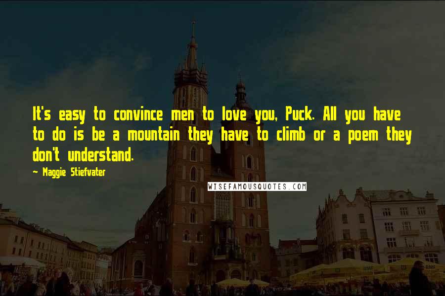 Maggie Stiefvater Quotes: It's easy to convince men to love you, Puck. All you have to do is be a mountain they have to climb or a poem they don't understand.