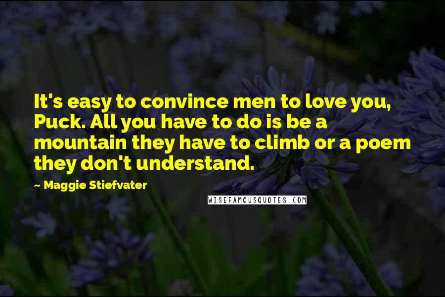 Maggie Stiefvater Quotes: It's easy to convince men to love you, Puck. All you have to do is be a mountain they have to climb or a poem they don't understand.