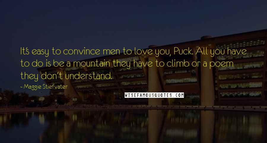 Maggie Stiefvater Quotes: It's easy to convince men to love you, Puck. All you have to do is be a mountain they have to climb or a poem they don't understand.