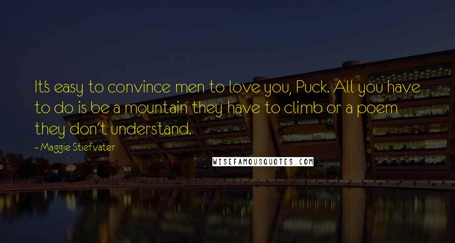 Maggie Stiefvater Quotes: It's easy to convince men to love you, Puck. All you have to do is be a mountain they have to climb or a poem they don't understand.
