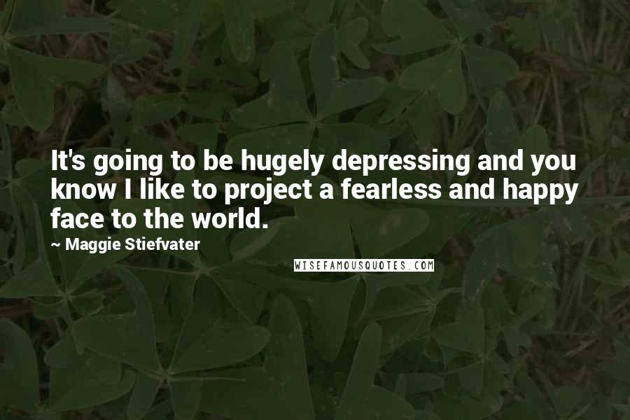 Maggie Stiefvater Quotes: It's going to be hugely depressing and you know I like to project a fearless and happy face to the world.