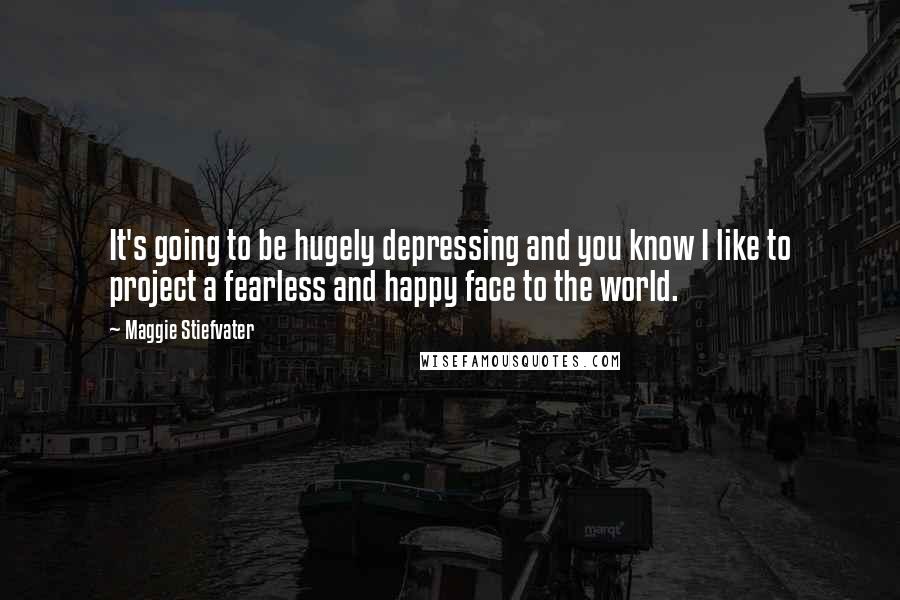 Maggie Stiefvater Quotes: It's going to be hugely depressing and you know I like to project a fearless and happy face to the world.