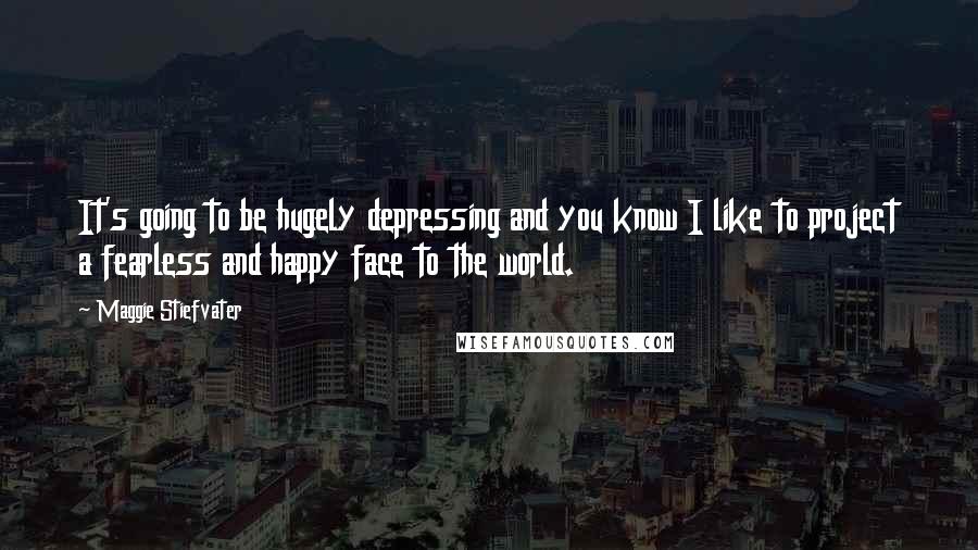 Maggie Stiefvater Quotes: It's going to be hugely depressing and you know I like to project a fearless and happy face to the world.