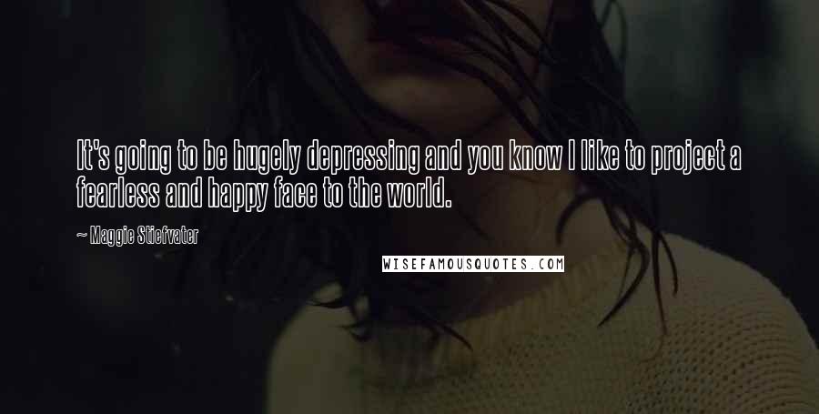 Maggie Stiefvater Quotes: It's going to be hugely depressing and you know I like to project a fearless and happy face to the world.