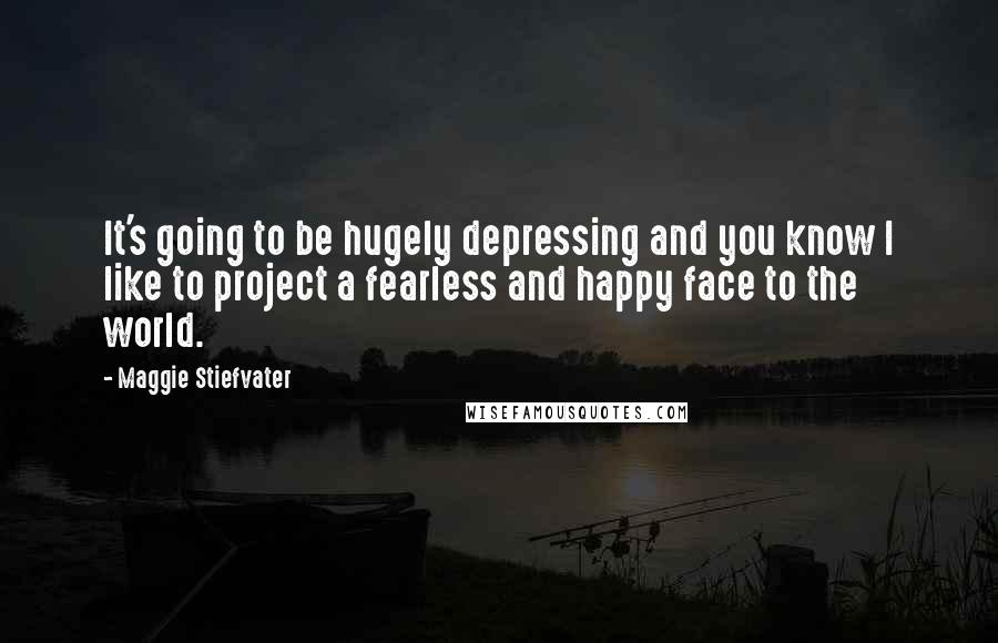 Maggie Stiefvater Quotes: It's going to be hugely depressing and you know I like to project a fearless and happy face to the world.