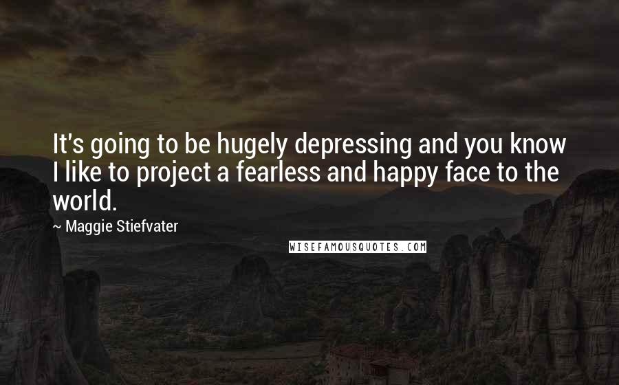 Maggie Stiefvater Quotes: It's going to be hugely depressing and you know I like to project a fearless and happy face to the world.