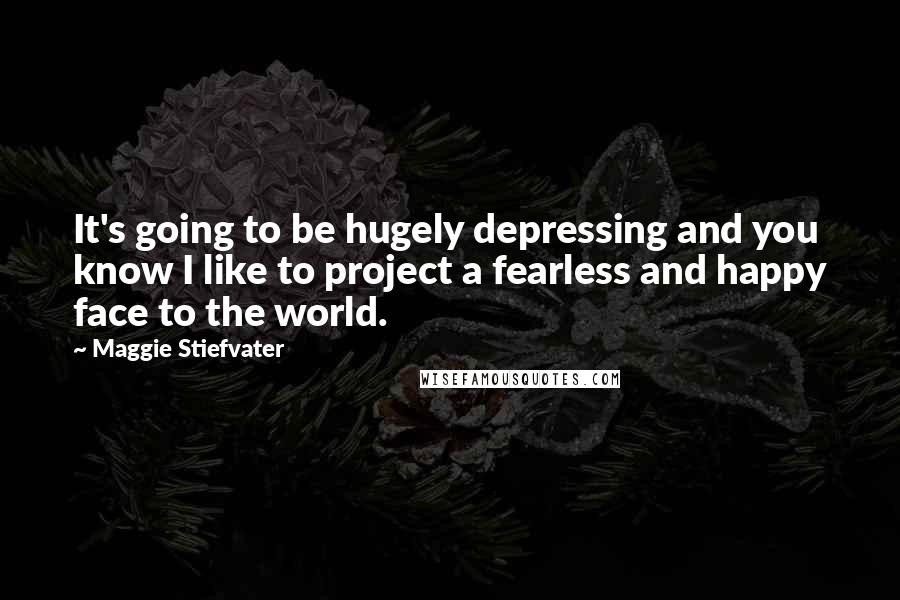 Maggie Stiefvater Quotes: It's going to be hugely depressing and you know I like to project a fearless and happy face to the world.