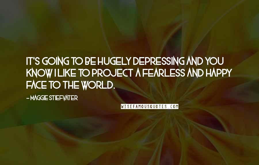 Maggie Stiefvater Quotes: It's going to be hugely depressing and you know I like to project a fearless and happy face to the world.