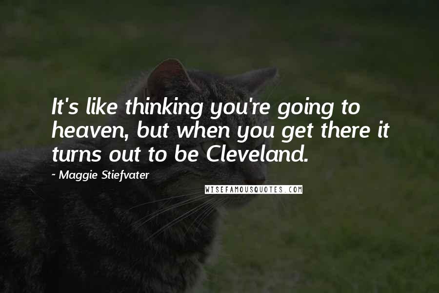 Maggie Stiefvater Quotes: It's like thinking you're going to heaven, but when you get there it turns out to be Cleveland.