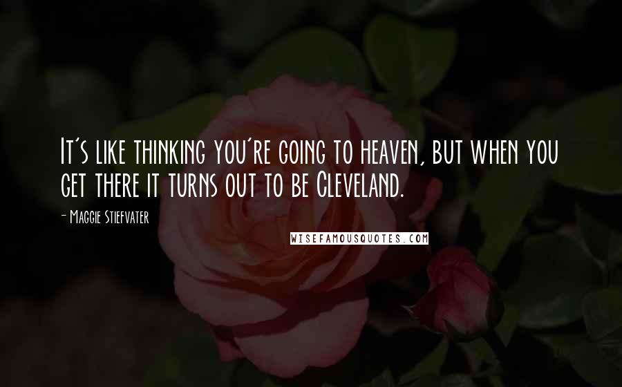 Maggie Stiefvater Quotes: It's like thinking you're going to heaven, but when you get there it turns out to be Cleveland.
