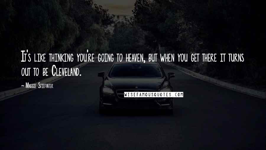 Maggie Stiefvater Quotes: It's like thinking you're going to heaven, but when you get there it turns out to be Cleveland.