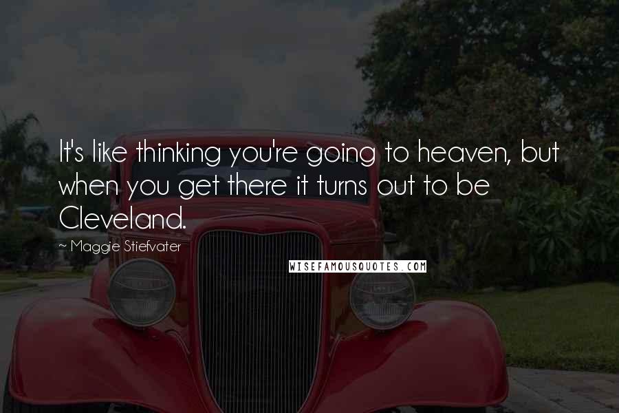 Maggie Stiefvater Quotes: It's like thinking you're going to heaven, but when you get there it turns out to be Cleveland.