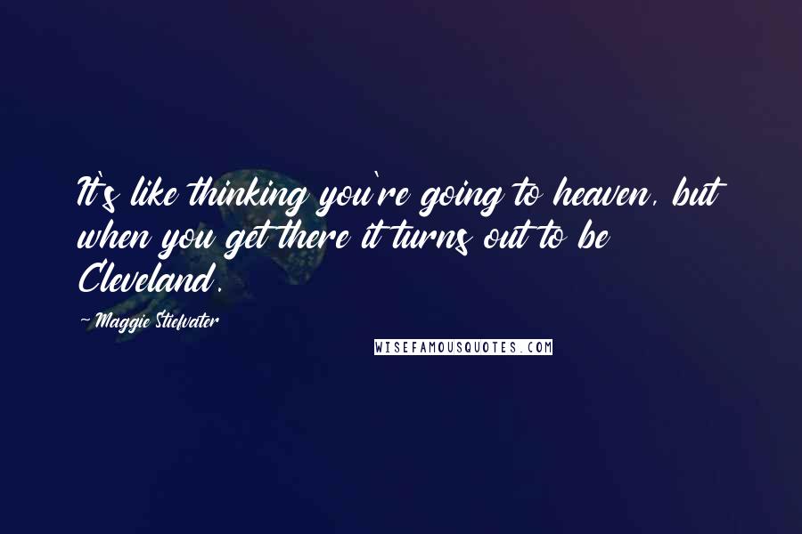 Maggie Stiefvater Quotes: It's like thinking you're going to heaven, but when you get there it turns out to be Cleveland.