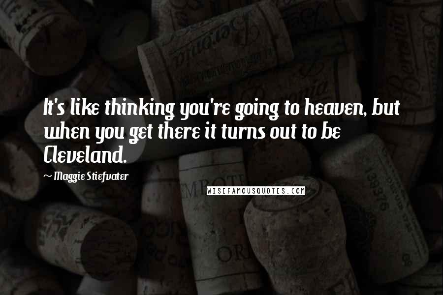 Maggie Stiefvater Quotes: It's like thinking you're going to heaven, but when you get there it turns out to be Cleveland.