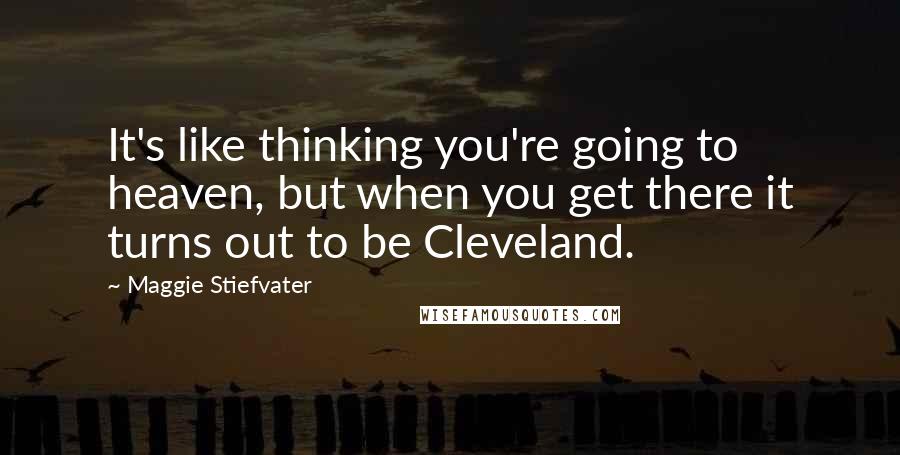 Maggie Stiefvater Quotes: It's like thinking you're going to heaven, but when you get there it turns out to be Cleveland.