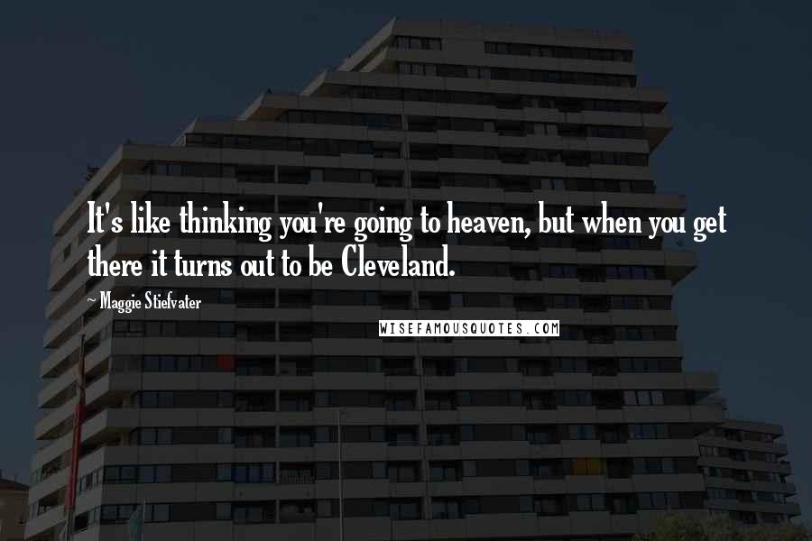 Maggie Stiefvater Quotes: It's like thinking you're going to heaven, but when you get there it turns out to be Cleveland.