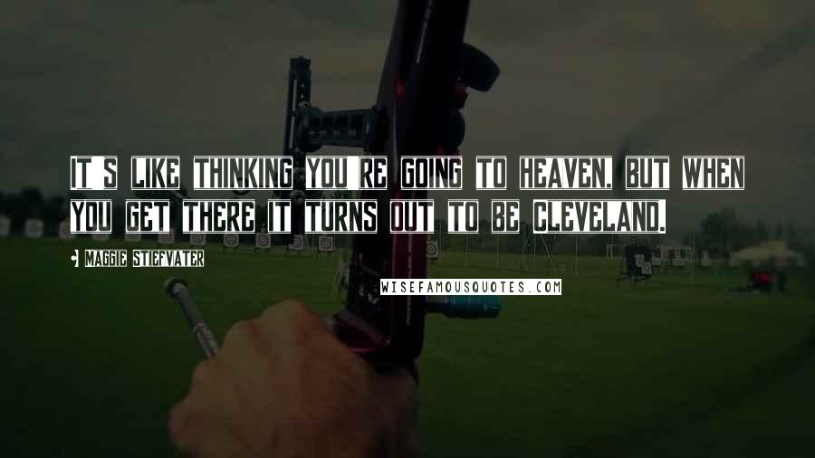 Maggie Stiefvater Quotes: It's like thinking you're going to heaven, but when you get there it turns out to be Cleveland.