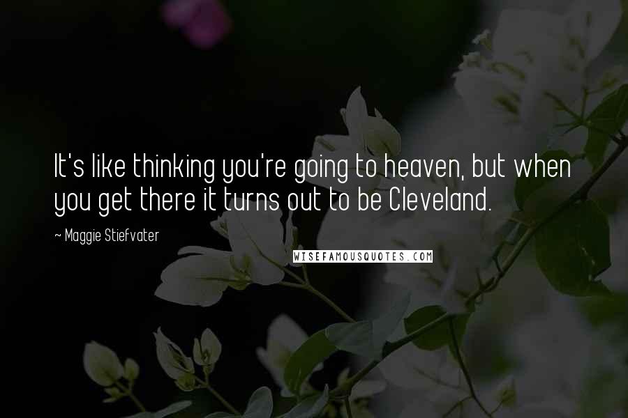 Maggie Stiefvater Quotes: It's like thinking you're going to heaven, but when you get there it turns out to be Cleveland.