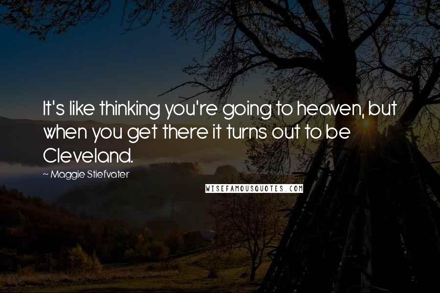 Maggie Stiefvater Quotes: It's like thinking you're going to heaven, but when you get there it turns out to be Cleveland.