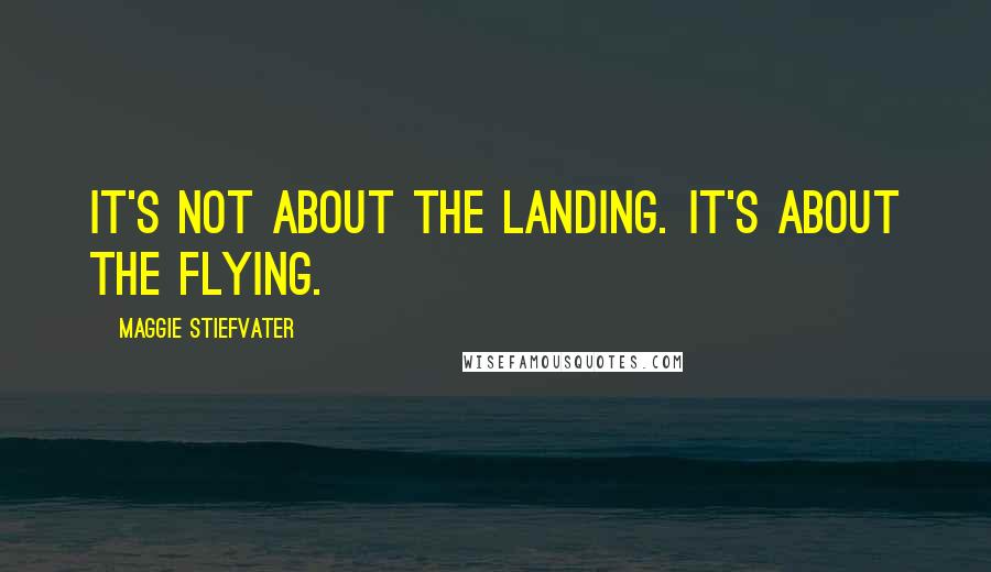 Maggie Stiefvater Quotes: It's not about the landing. It's about the flying.