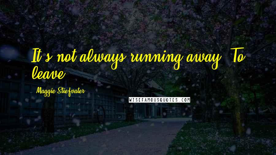 Maggie Stiefvater Quotes: It's not always running away. To leave.